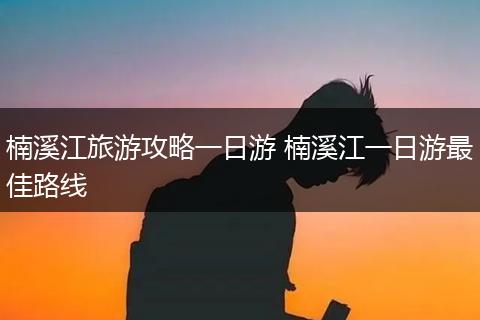 楠溪江旅游攻略一日游 楠溪江一日游最佳路线