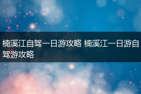 楠溪江自驾一日游攻略 楠溪江一日游自驾游攻略
