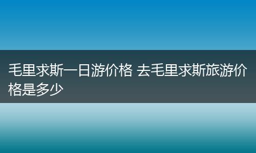 毛里求斯一日游价格 去毛里求斯旅游价格是多少