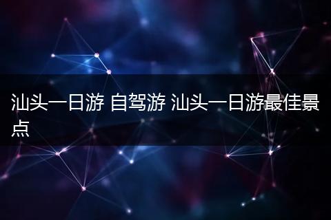 汕头一日游 自驾游 汕头一日游最佳景点