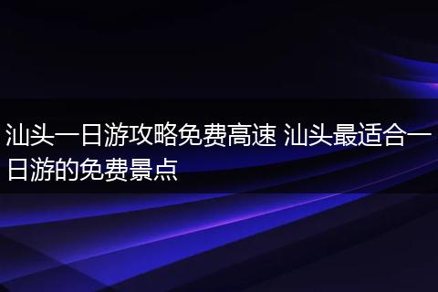 汕头一日游攻略免费高速 汕头最适合一日游的免费景点