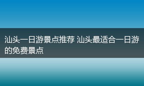 汕头一日游景点推荐 汕头最适合一日游的免费景点