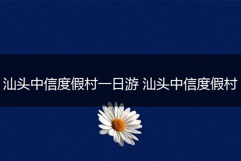 汕头中信度假村一日游 汕头中信度假村