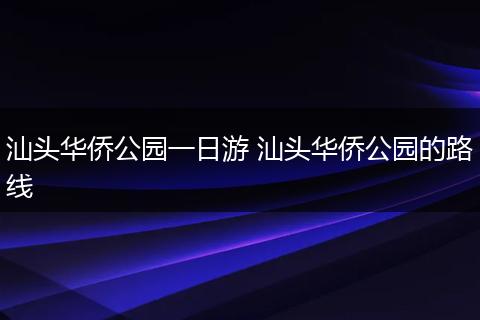 汕头华侨公园一日游 汕头华侨公园的路线