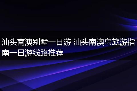 汕头南澳别墅一日游 汕头南澳岛旅游指南一日游线路推荐