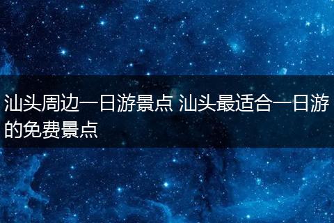 汕头周边一日游景点 汕头最适合一日游的免费景点