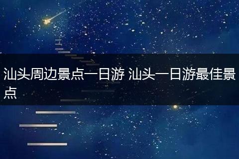 汕头周边景点一日游 汕头一日游最佳景点