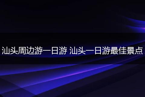 汕头周边游一日游 汕头一日游最佳景点