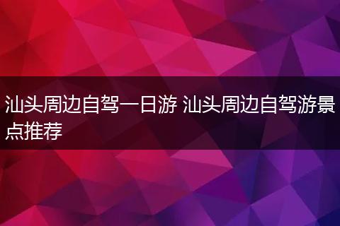 汕头周边自驾一日游 汕头周边自驾游景点推荐