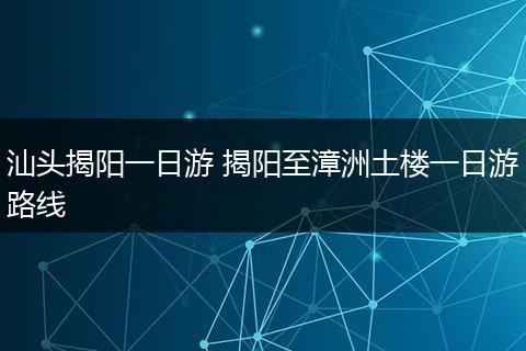 汕头揭阳一日游 揭阳至漳洲土楼一日游路线
