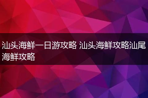 汕头海鲜一日游攻略 汕头海鲜攻略汕尾海鲜攻略
