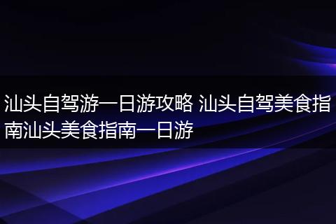 汕头自驾游一日游攻略 汕头自驾美食指南汕头美食指南一日游