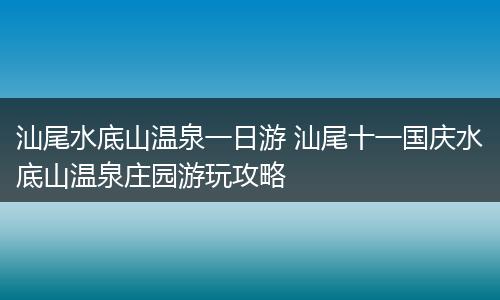 汕尾水底山温泉一日游 汕尾十一国庆水底山温泉庄园游玩攻略