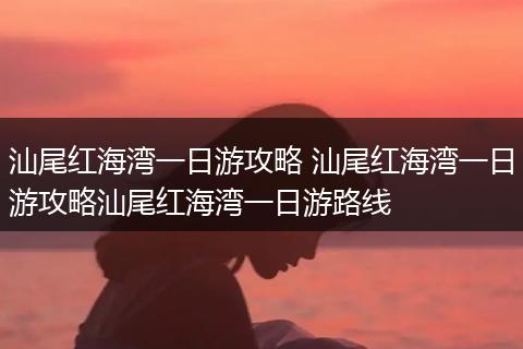汕尾红海湾一日游攻略 汕尾红海湾一日游攻略汕尾红海湾一日游路线