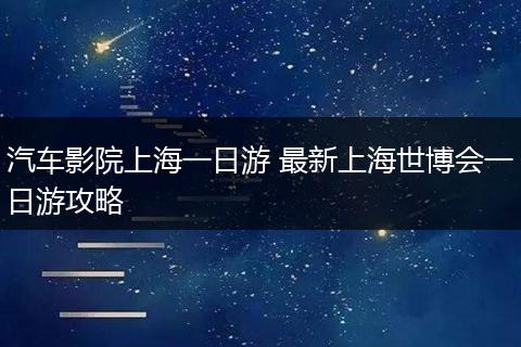 汽车影院上海一日游 最新上海世博会一日游攻略