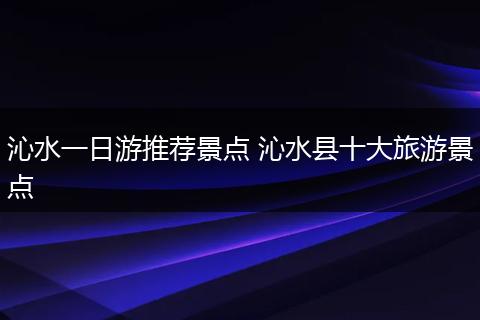 沁水一日游推荐景点 沁水县十大旅游景点