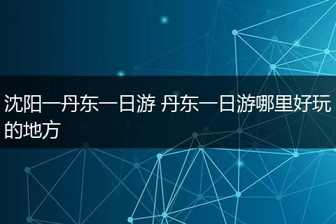 沈阳一丹东一日游 丹东一日游哪里好玩的地方