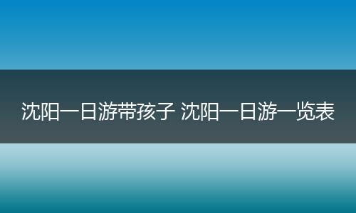 沈阳一日游带孩子 沈阳一日游一览表
