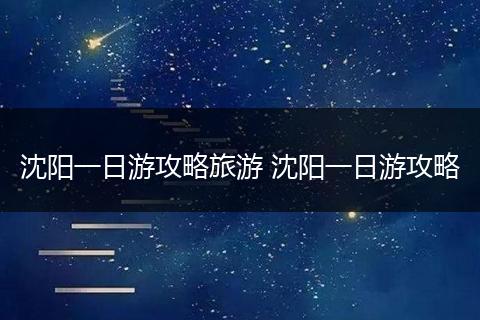 沈阳一日游攻略旅游 沈阳一日游攻略