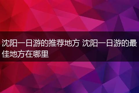 沈阳一日游的推荐地方 沈阳一日游的最佳地方在哪里