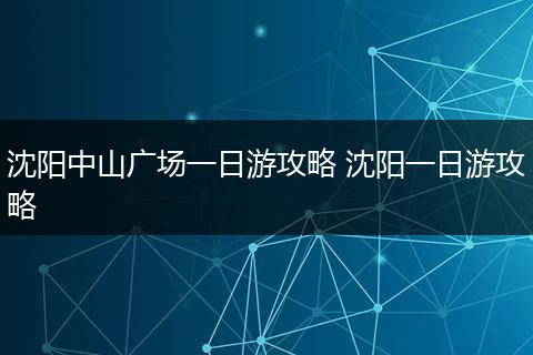 沈阳中山广场一日游攻略 沈阳一日游攻略