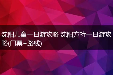 沈阳儿童一日游攻略 沈阳方特一日游攻略(门票+路线)