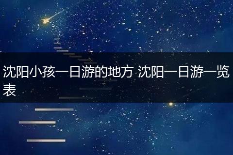 沈阳小孩一日游的地方 沈阳一日游一览表