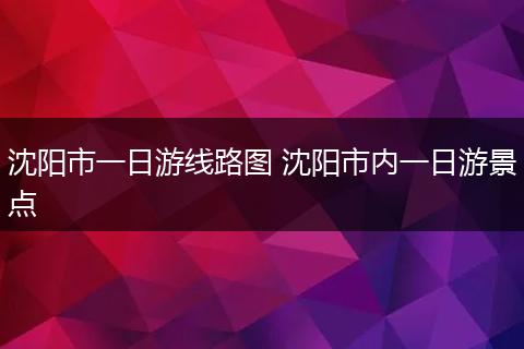 沈阳市一日游线路图 沈阳市内一日游景点