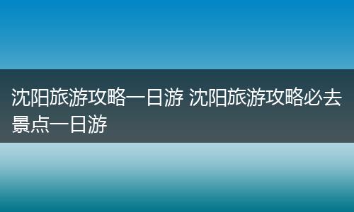 沈阳旅游攻略一日游 沈阳旅游攻略必去景点一日游
