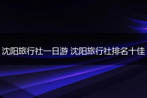沈阳旅行社一日游 沈阳旅行社排名十佳
