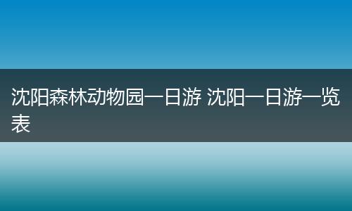 沈阳森林动物园一日游 沈阳一日游一览表
