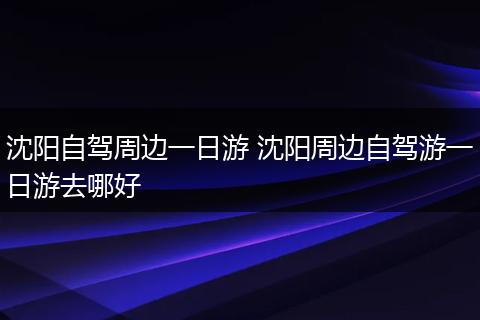 沈阳自驾周边一日游 沈阳周边自驾游一日游去哪好