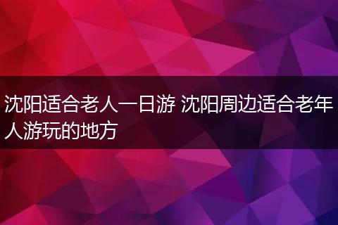 沈阳适合老人一日游 沈阳周边适合老年人游玩的地方