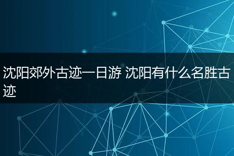 沈阳郊外古迹一日游 沈阳有什么名胜古迹