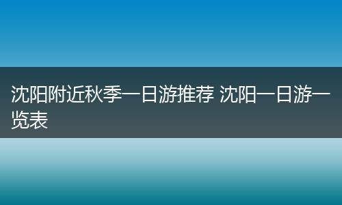 沈阳附近秋季一日游推荐 沈阳一日游一览表