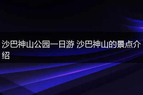 沙巴神山公园一日游 沙巴神山的景点介绍