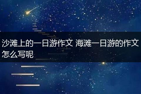 沙滩上的一日游作文 海滩一日游的作文怎么写呢