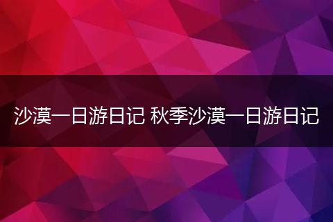 沙漠一日游日记 秋季沙漠一日游日记