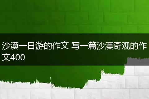 沙漠一日游的作文 写一篇沙漠奇观的作文400