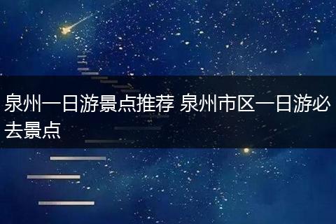泉州一日游景点推荐 泉州市区一日游必去景点