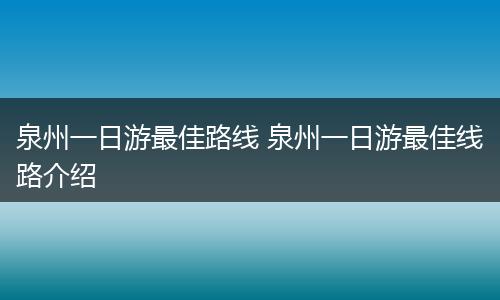 泉州一日游最佳路线 泉州一日游最佳线路介绍