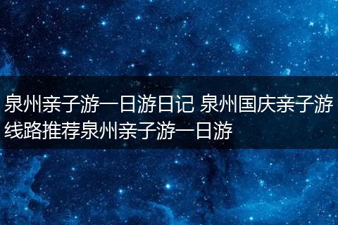 泉州亲子游一日游日记 泉州国庆亲子游线路推荐泉州亲子游一日游