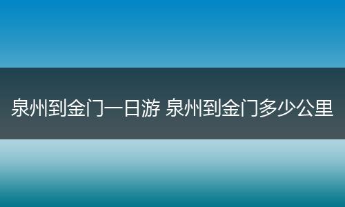 泉州到金门一日游 泉州到金门多少公里