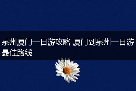 泉州厦门一日游攻略 厦门到泉州一日游最佳路线