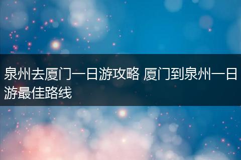 泉州去厦门一日游攻略 厦门到泉州一日游最佳路线