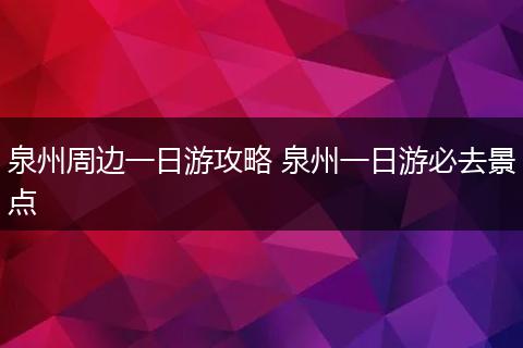 泉州周边一日游攻略 泉州一日游必去景点