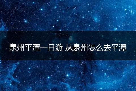 泉州平潭一日游 从泉州怎么去平潭