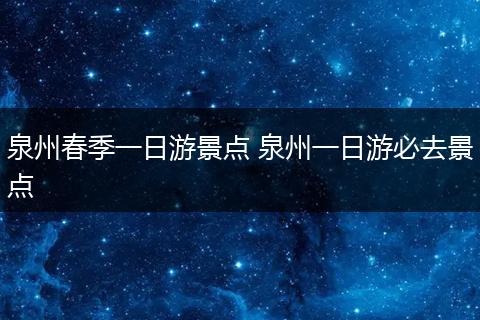 泉州春季一日游景点 泉州一日游必去景点