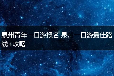 泉州青年一日游报名 泉州一日游最佳路线+攻略