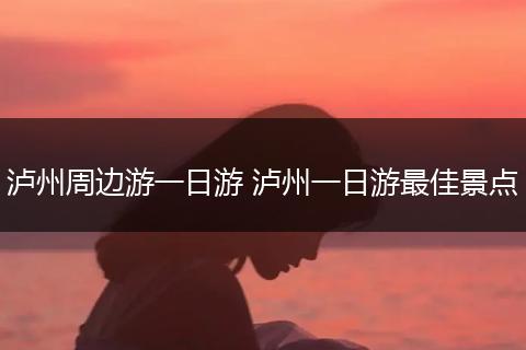 泸州周边游一日游 泸州一日游最佳景点